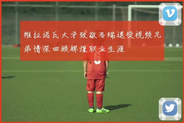 维拉诺瓦大学致敬洛瑞退役视频兄弟情深回顾辉煌职业生涯