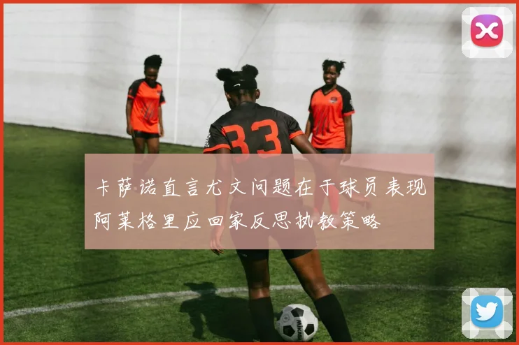 卡萨诺直言尤文问题在于球员表现阿莱格里应回家反思执教策略