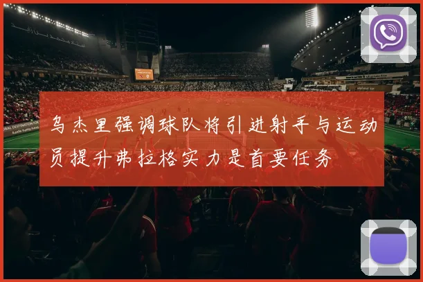乌杰里强调球队将引进射手与运动员提升弗拉格实力是首要任务
