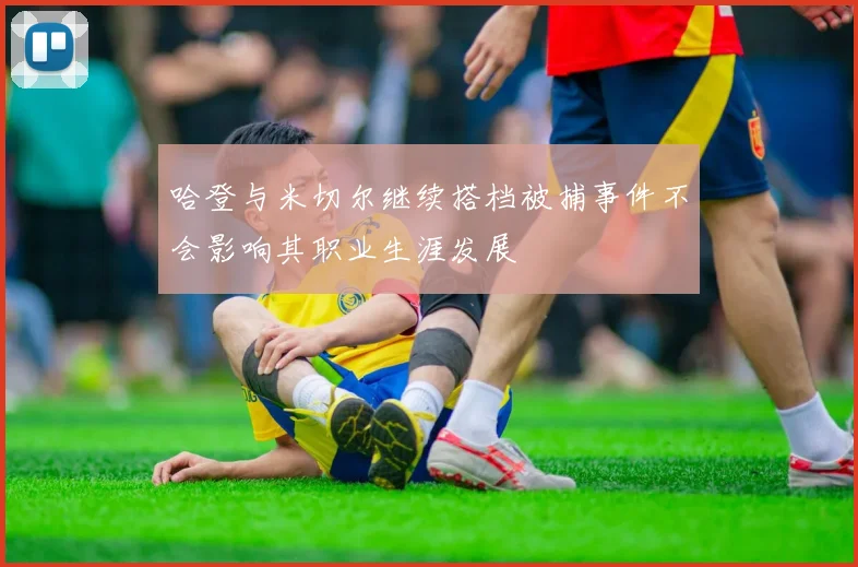 哈登与米切尔继续搭档被捕事件不会影响其职业生涯发展