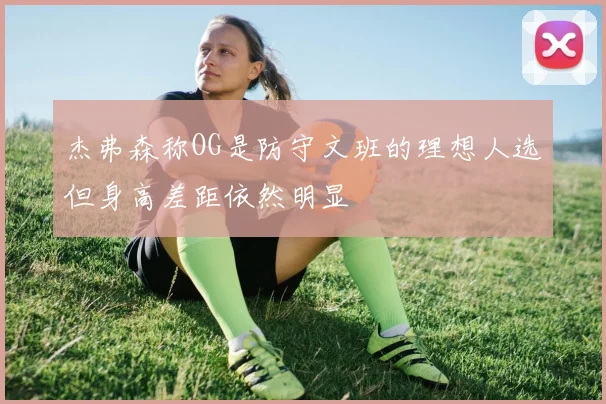 杰弗森称OG是防守文班的理想人选但身高差距依然明显