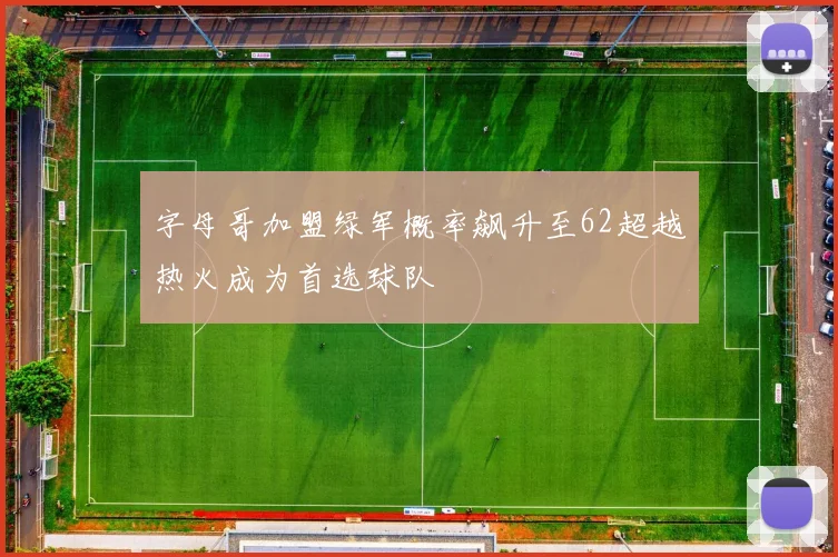 字母哥加盟绿军概率飙升至62超越热火成为首选球队