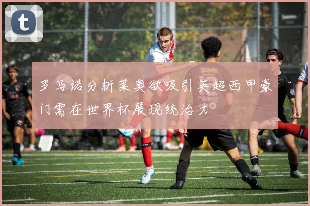 罗马诺分析莱奥欲吸引英超西甲豪门需在世界杯展现统治力