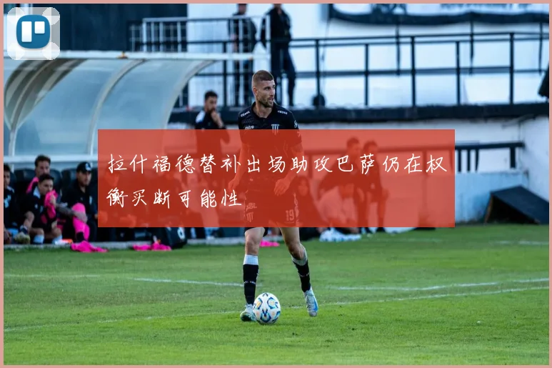 拉什福德替补出场助攻巴萨仍在权衡买断可能性