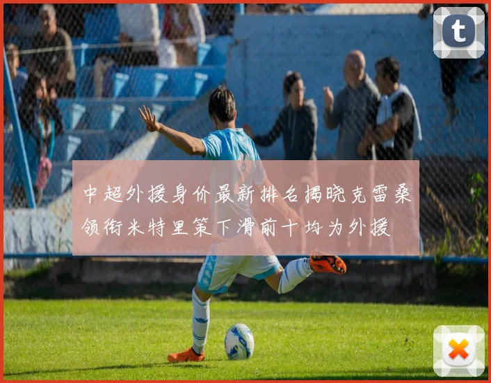 中超外援身价最新排名揭晓克雷桑领衔米特里策下滑前十均为外援