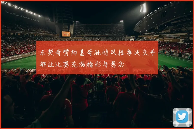 东契奇赞约基奇独特风格每次交手都让比赛充满精彩与悬念