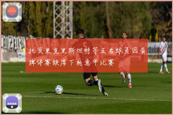 托莫里克里斯坦特等五名球员因黄牌停赛缺席下轮意甲比赛