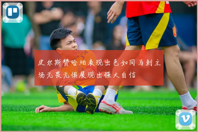 皮尔斯赞哈珀表现出色如同马刺主场无畏无惧展现出强大自信