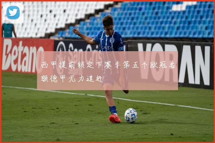 西甲提前锁定下赛季第五个欧冠名额德甲无力追赶