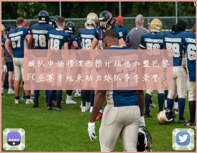 狼队中场穆涅西预计租借加盟巴黎FC至赛季结束助力球队争夺荣誉