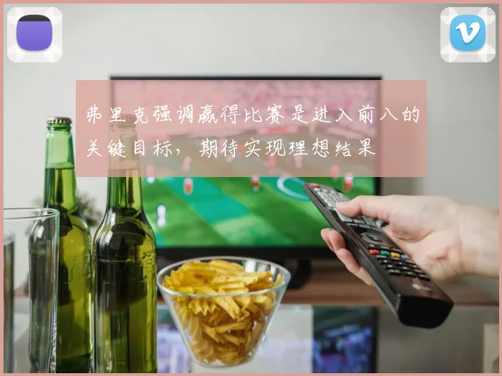 弗里克强调赢得比赛是进入前八的关键目标，期待实现理想结果