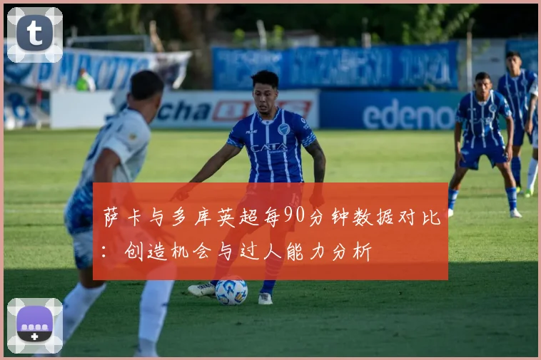 萨卡与多库英超每90分钟数据对比：创造机会与过人能力分析