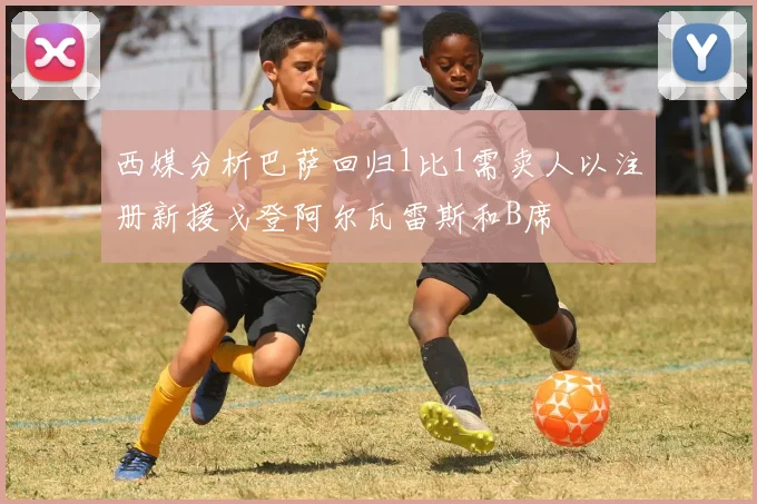 西媒分析巴萨回归1比1需卖人以注册新援戈登阿尔瓦雷斯和B席