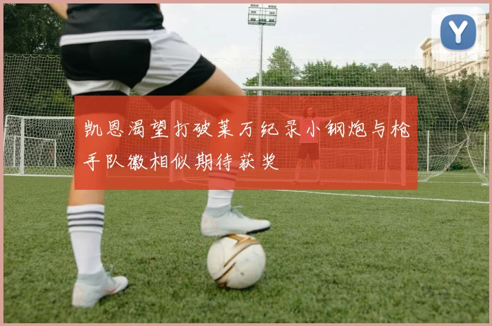 凯恩渴望打破莱万纪录小钢炮与枪手队徽相似期待获奖