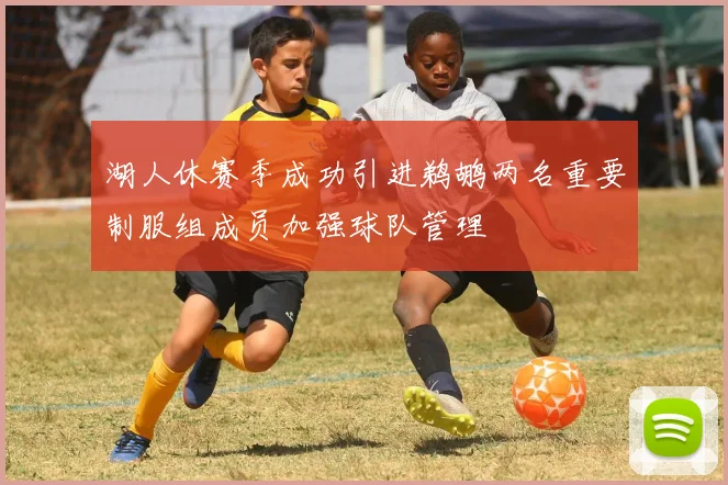 湖人休赛季成功引进鹈鹕两名重要制服组成员加强球队管理