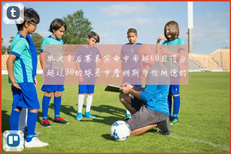 单次季后赛真实命中率超60且得分超过30的球员中詹姆斯与伦纳德的传奇表现