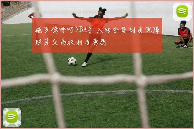施罗德呼吁NBA引入转会费制度保障球员交易权利与意愿