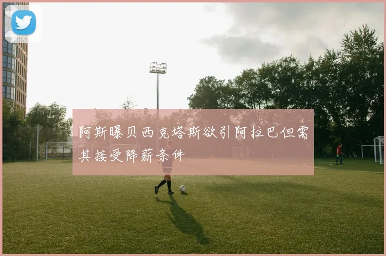 阿斯曝贝西克塔斯欲引阿拉巴但需其接受降薪条件