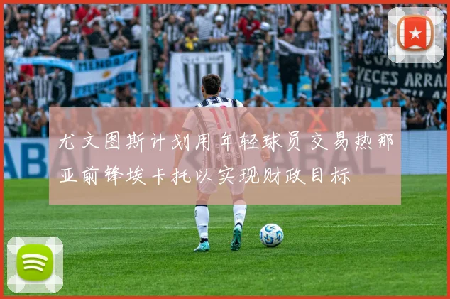 尤文图斯计划用年轻球员交易热那亚前锋埃卡托以实现财政目标