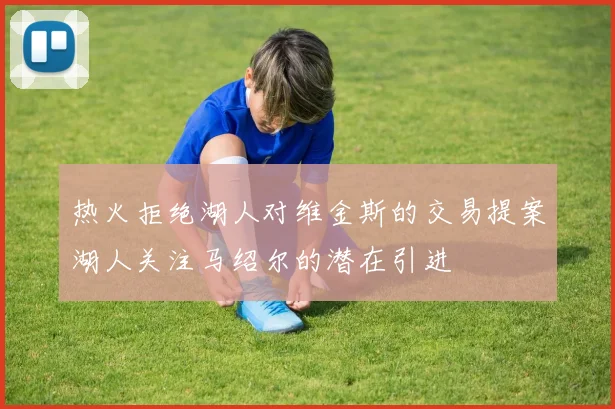 热火拒绝湖人对维金斯的交易提案湖人关注马绍尔的潜在引进