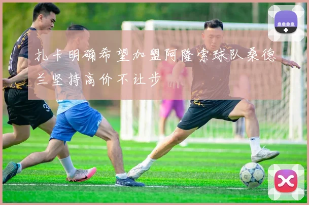 扎卡明确希望加盟阿隆索球队桑德兰坚持高价不让步