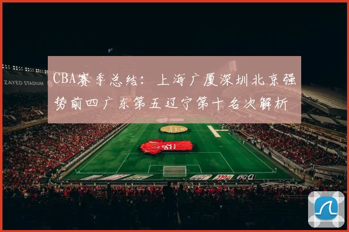 CBA赛季总结：上海广厦深圳北京强势前四广东第五辽宁第十名次解析