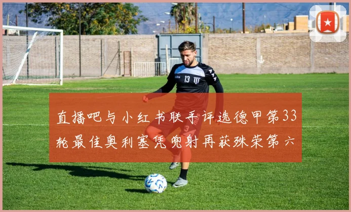 直播吧与小红书联手评选德甲第33轮最佳奥利塞凭兜射再获殊荣第六次当选