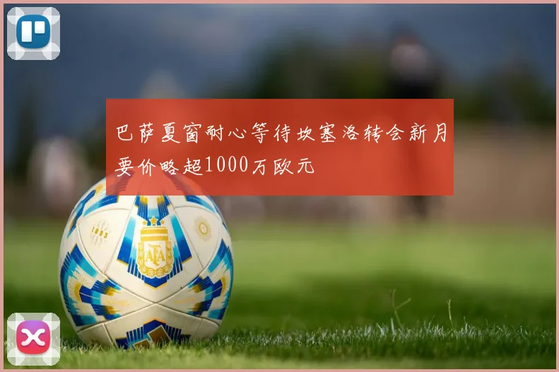 巴萨夏窗耐心等待坎塞洛转会新月要价略超1000万欧元