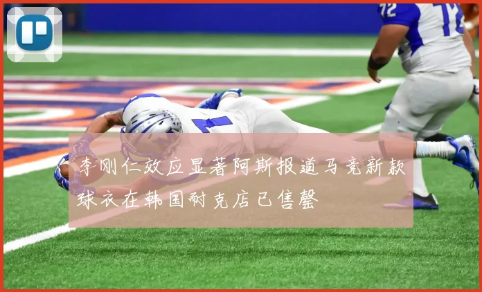 李刚仁效应显著阿斯报道马竞新款球衣在韩国耐克店已售罄