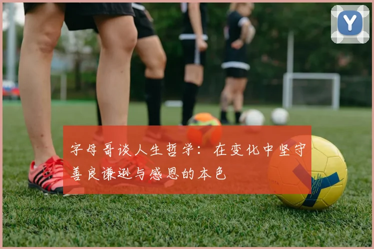 字母哥谈人生哲学：在变化中坚守善良谦逊与感恩的本色