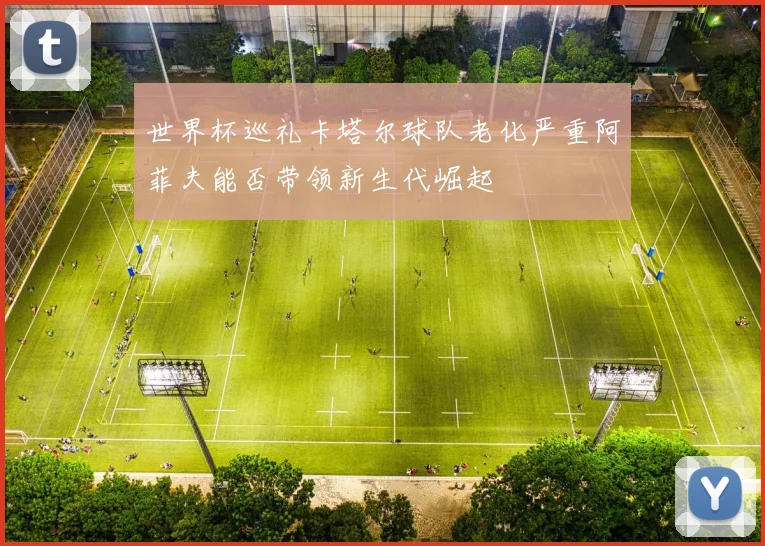世界杯巡礼卡塔尔球队老化严重阿菲夫能否带领新生代崛起