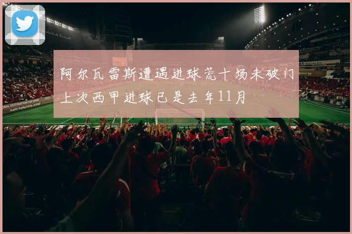 阿尔瓦雷斯遭遇进球荒十场未破门上次西甲进球已是去年11月