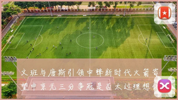 文班与唐斯引领中锋新时代火箭寄望申京无三分争冠是否太过理想化