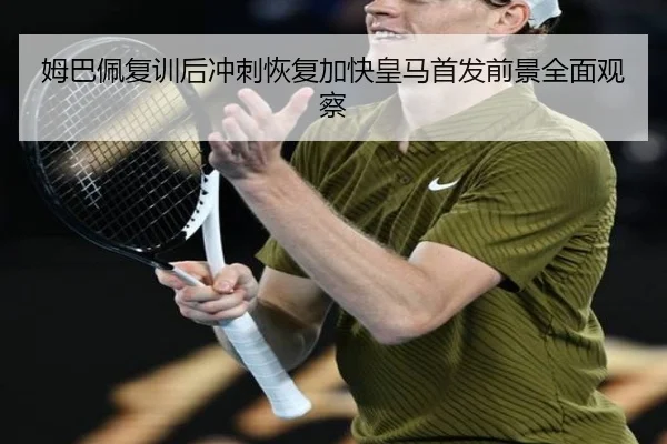 姆巴佩复训后冲刺恢复加快皇马首发前景全面观察